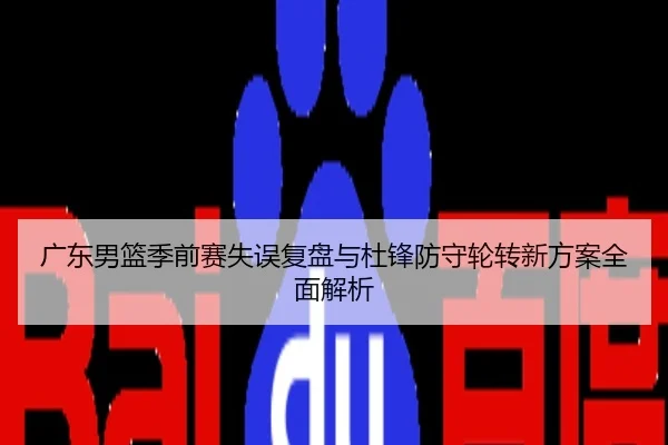 广东男篮季前赛失误复盘与杜锋防守轮转新方案全面解析