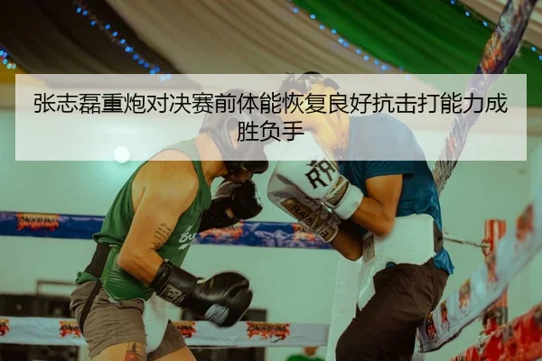 张志磊重炮对决赛前体能恢复良好抗击打能力成胜负手