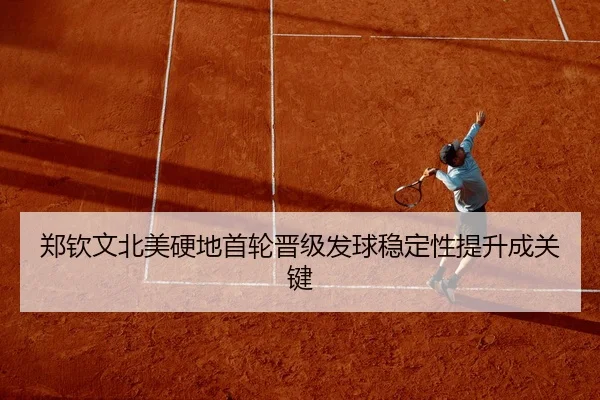 郑钦文北美硬地首轮晋级发球稳定性提升成关键