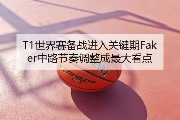T1世界赛备战进入关键期Faker中路节奏调整成最大看点