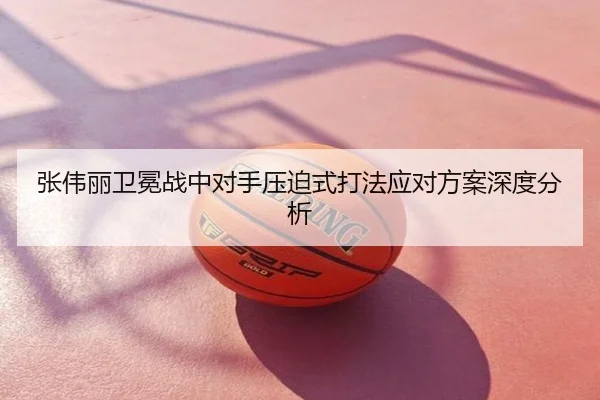 张伟丽卫冕战中对手压迫式打法应对方案深度分析